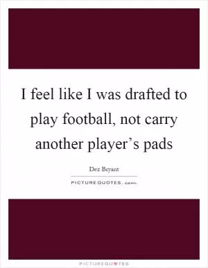 I feel like I was drafted to play football, not carry another player’s pads Picture Quote #1