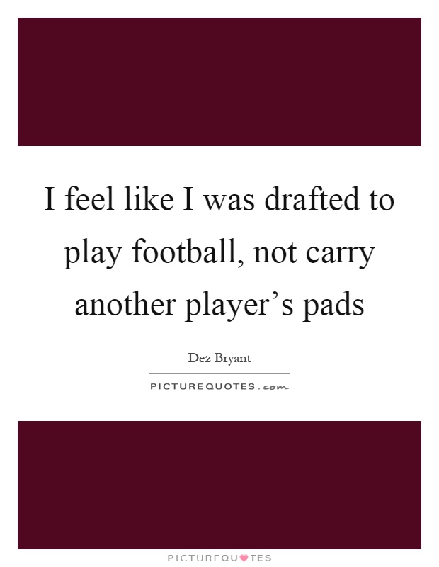 I feel like I was drafted to play football, not carry another player's pads Picture Quote #1