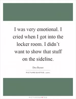 I was very emotional. I cried when I got into the locker room. I didn’t want to show that stuff on the sideline Picture Quote #1