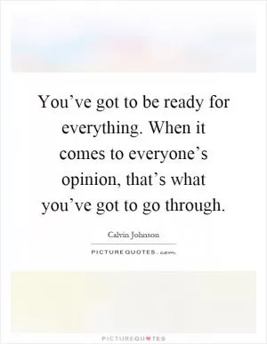 You’ve got to be ready for everything. When it comes to everyone’s opinion, that’s what you’ve got to go through Picture Quote #1