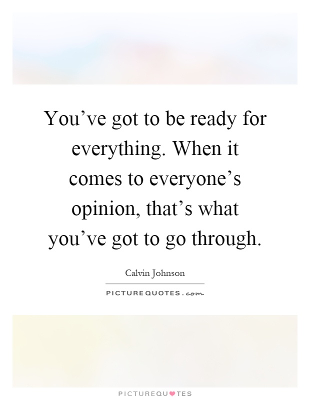 You've got to be ready for everything. When it comes to everyone's opinion, that's what you've got to go through Picture Quote #1