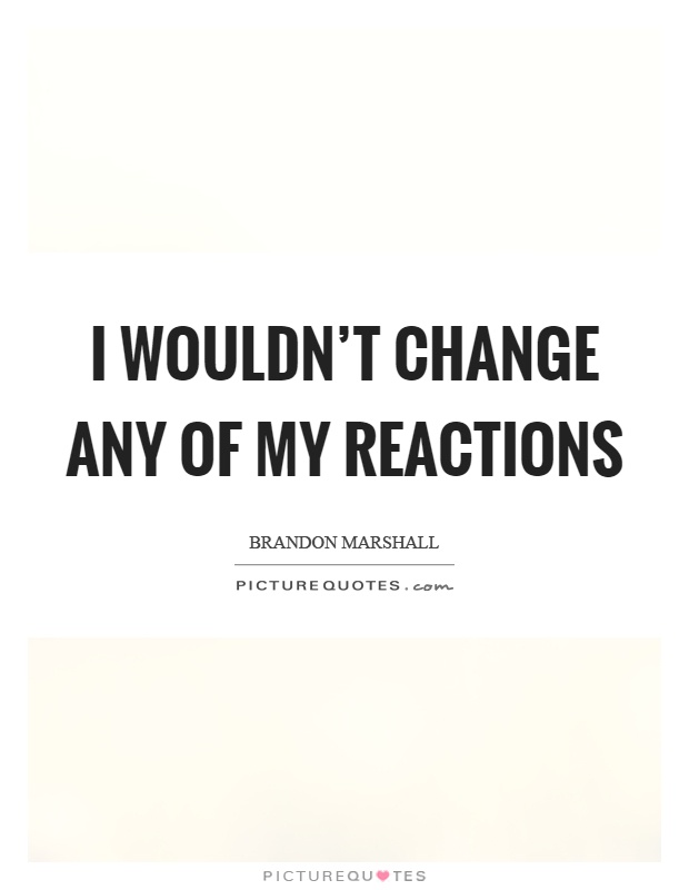 I wouldn't change any of my reactions Picture Quote #1