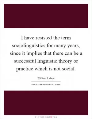 I have resisted the term sociolinguistics for many years, since it implies that there can be a successful linguistic theory or practice which is not social Picture Quote #1