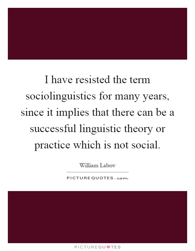 I have resisted the term sociolinguistics for many years, since it implies that there can be a successful linguistic theory or practice which is not social Picture Quote #1