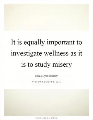 It is equally important to investigate wellness as it is to study misery Picture Quote #1