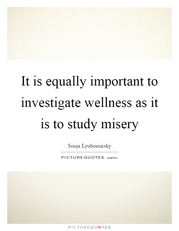 It is equally important to investigate wellness as it is to study misery Picture Quote #1