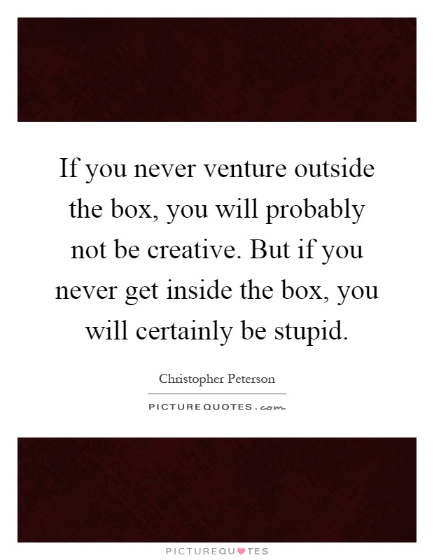 If you never venture outside the box, you will probably not be creative. But if you never get inside the box, you will certainly be stupid Picture Quote #1