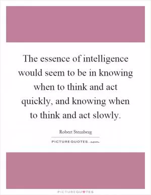 The essence of intelligence would seem to be in knowing when to think and act quickly, and knowing when to think and act slowly Picture Quote #1
