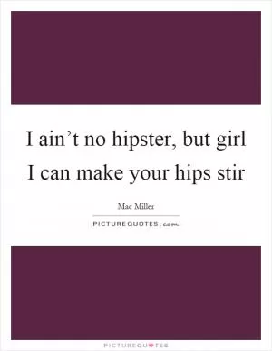 I ain’t no hipster, but girl I can make your hips stir Picture Quote #1