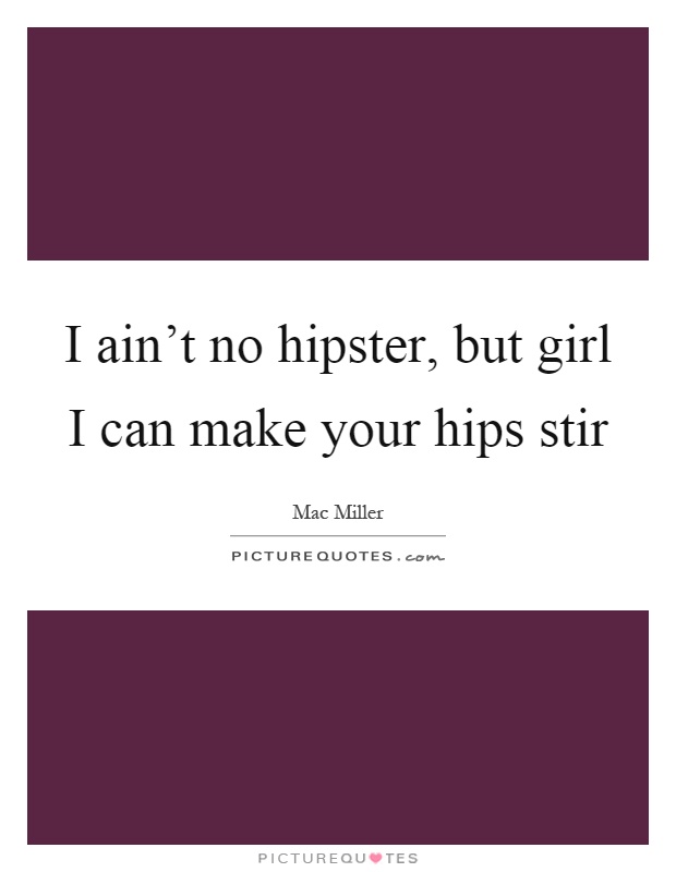 I ain't no hipster, but girl I can make your hips stir Picture Quote #1