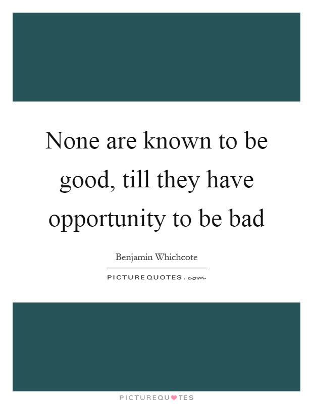 None are known to be good, till they have opportunity to be bad Picture Quote #1