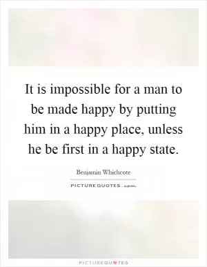 It is impossible for a man to be made happy by putting him in a happy place, unless he be first in a happy state Picture Quote #1