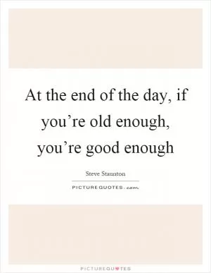 At the end of the day, if you’re old enough, you’re good enough Picture Quote #1
