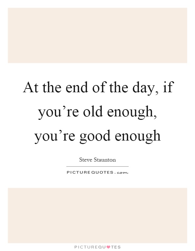 At the end of the day, if you're old enough, you're good enough Picture Quote #1