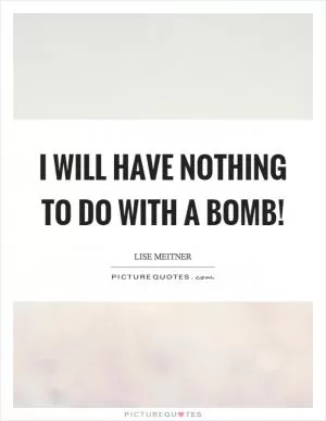 I will have nothing to do with a bomb! Picture Quote #1