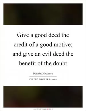 Give a good deed the credit of a good motive; and give an evil deed the benefit of the doubt Picture Quote #1
