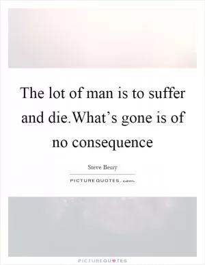 The lot of man is to suffer and die.What’s gone is of no consequence Picture Quote #1