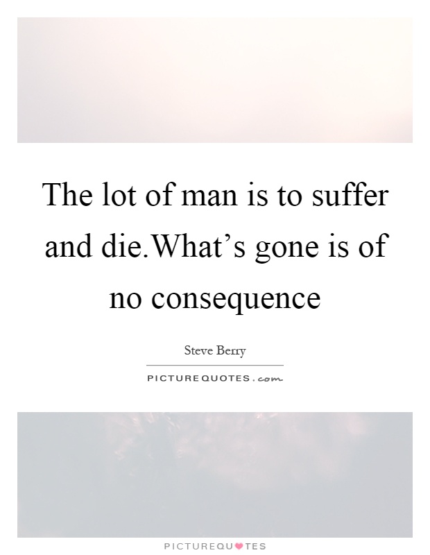 The lot of man is to suffer and die.What's gone is of no consequence Picture Quote #1
