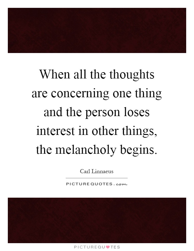 When all the thoughts are concerning one thing and the person loses interest in other things, the melancholy begins Picture Quote #1