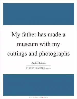 My father has made a museum with my cuttings and photographs Picture Quote #1