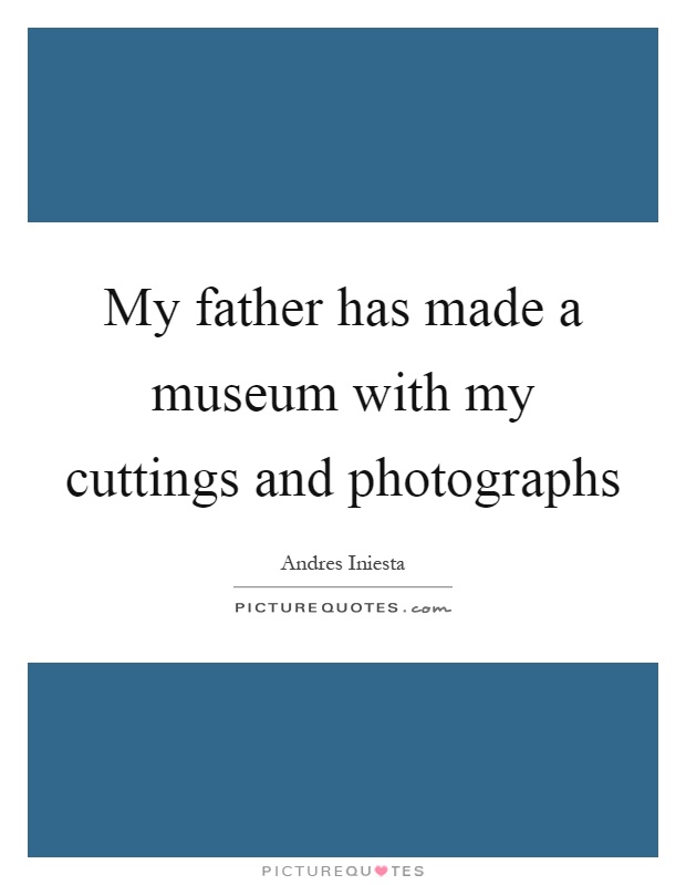 My father has made a museum with my cuttings and photographs Picture Quote #1