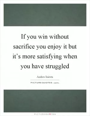 If you win without sacrifice you enjoy it but it’s more satisfying when you have struggled Picture Quote #1
