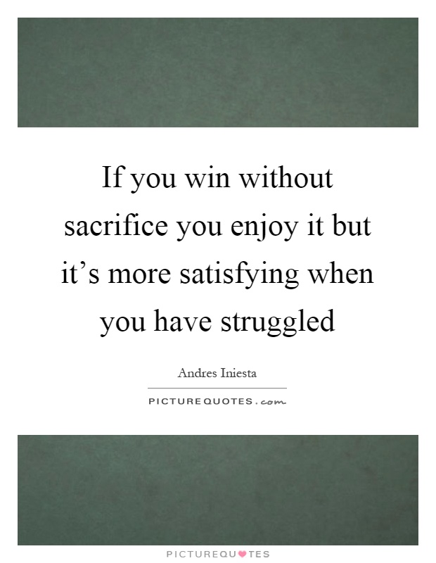 If you win without sacrifice you enjoy it but it's more satisfying when you have struggled Picture Quote #1