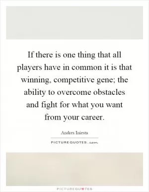 If there is one thing that all players have in common it is that winning, competitive gene; the ability to overcome obstacles and fight for what you want from your career Picture Quote #1