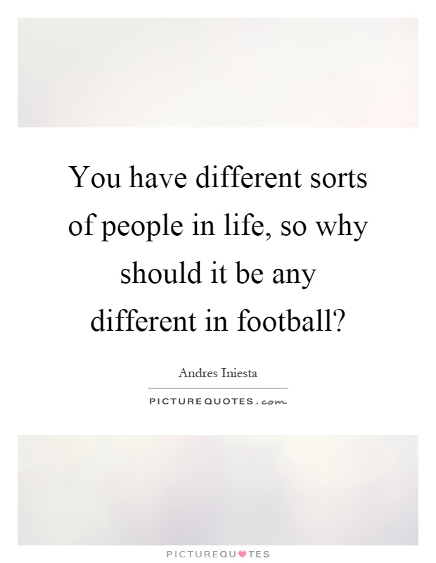 You have different sorts of people in life, so why should it be any different in football? Picture Quote #1