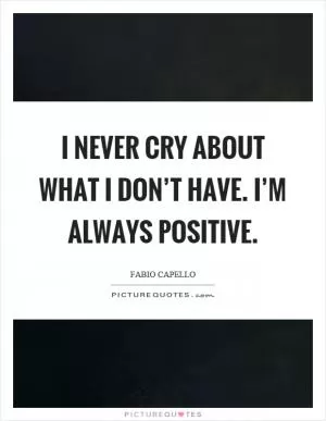 I never cry about what I don’t have. I’m always positive Picture Quote #1
