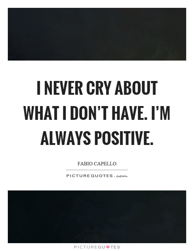 I never cry about what I don't have. I'm always positive Picture Quote #1
