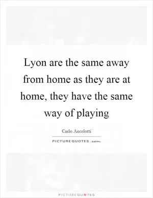 Lyon are the same away from home as they are at home, they have the same way of playing Picture Quote #1