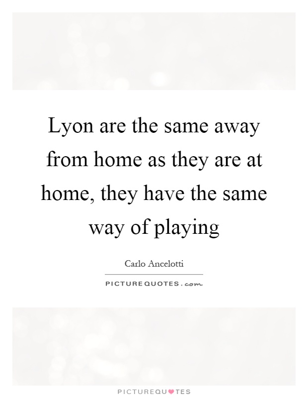 Lyon are the same away from home as they are at home, they have the same way of playing Picture Quote #1