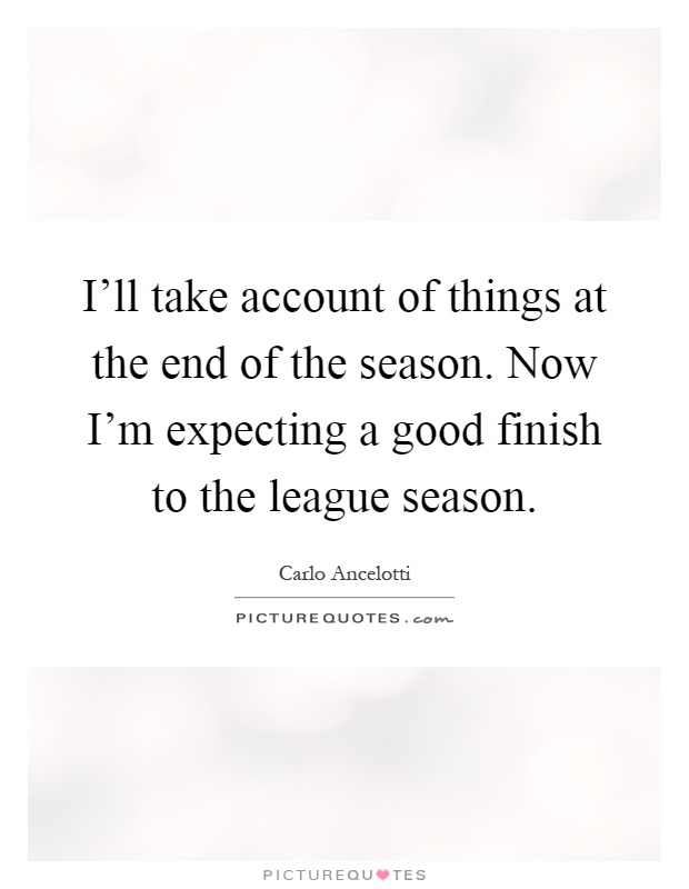 I'll take account of things at the end of the season. Now I'm expecting a good finish to the league season Picture Quote #1