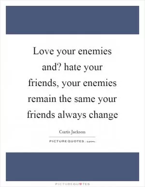 Love your enemies and? hate your friends, your enemies remain the same your friends always change Picture Quote #1