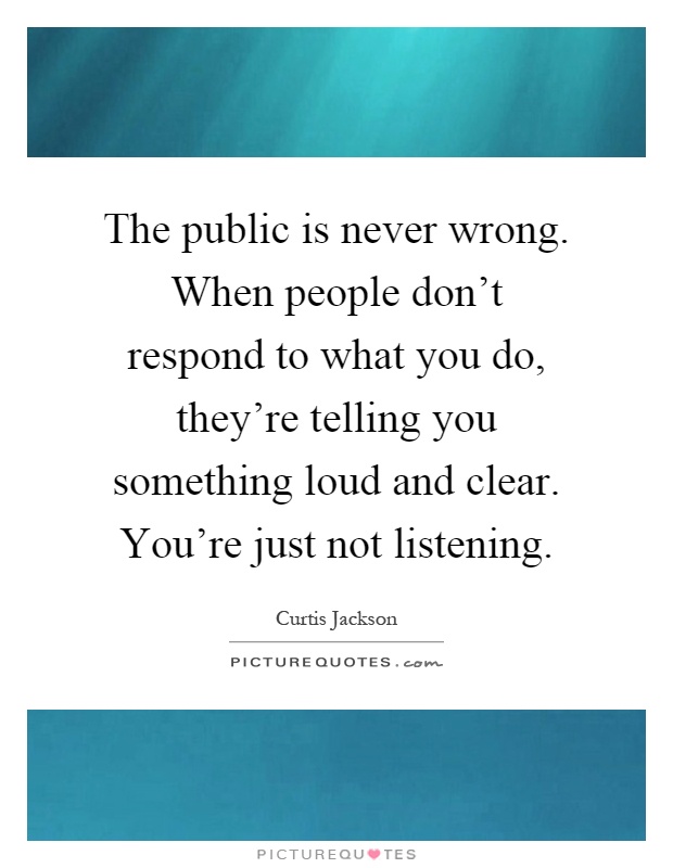 The public is never wrong. When people don't respond to what you do, they're telling you something loud and clear. You're just not listening Picture Quote #1