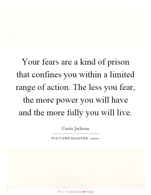Your fears are a kind of prison that confines you within a limited range of action. The less you fear, the more power you will have and the more fully you will live Picture Quote #1