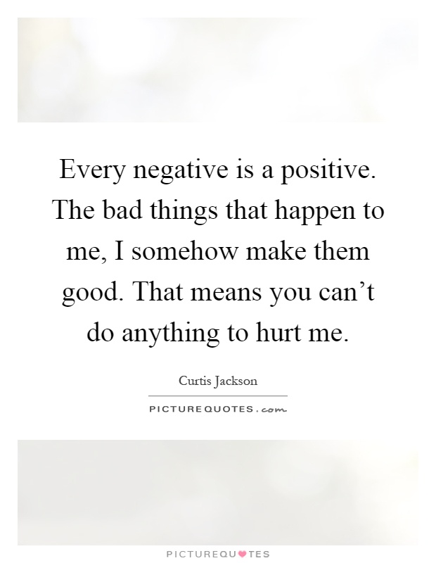Every negative is a positive. The bad things that happen to me, I somehow make them good. That means you can't do anything to hurt me Picture Quote #1
