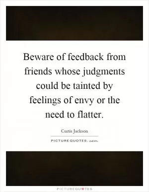 Beware of feedback from friends whose judgments could be tainted by feelings of envy or the need to flatter Picture Quote #1
