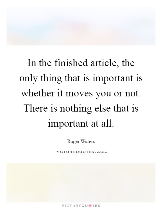 In the finished article, the only thing that is important is whether it moves you or not. There is nothing else that is important at all Picture Quote #1