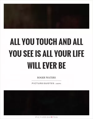 All you touch and all you see is all your life will ever be Picture Quote #1