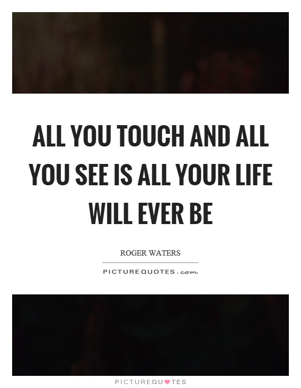 All you touch and all you see is all your life will ever be Picture Quote #1