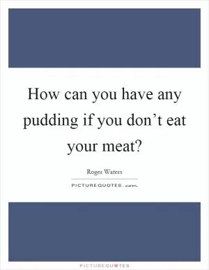 How can you have any pudding if you don’t eat your meat? Picture Quote #1