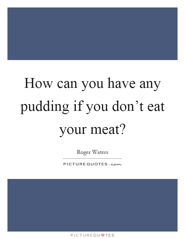 How can you have any pudding if you don't eat your meat? Picture Quote #1