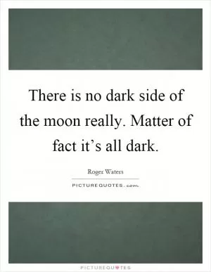 There is no dark side of the moon really. Matter of fact it’s all dark Picture Quote #1