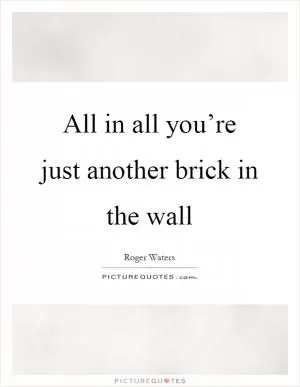 All in all you’re just another brick in the wall Picture Quote #1