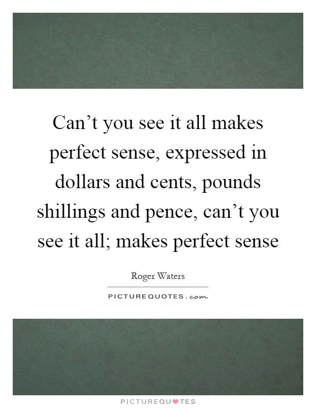 Can't you see it all makes perfect sense, expressed in dollars and cents, pounds shillings and pence, can't you see it all; makes perfect sense Picture Quote #1