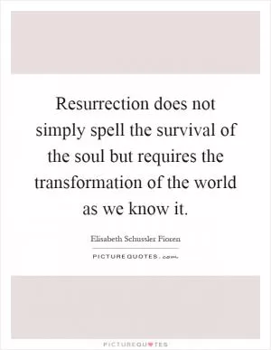Resurrection does not simply spell the survival of the soul but requires the transformation of the world as we know it Picture Quote #1