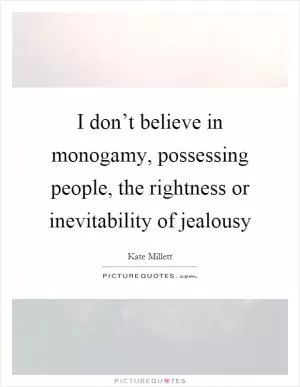 I don’t believe in monogamy, possessing people, the rightness or inevitability of jealousy Picture Quote #1