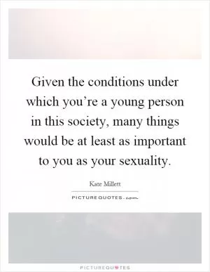 Given the conditions under which you’re a young person in this society, many things would be at least as important to you as your sexuality Picture Quote #1
